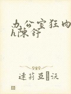 办公室狂肉校花h陈舒