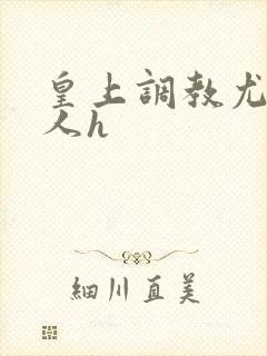 皇上调教尤物美人h