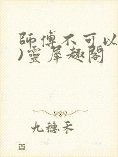 师傅不可以(限)灵犀趣阁