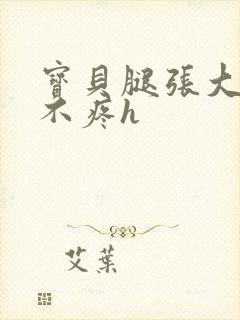 宝贝腿张大点就不疼h