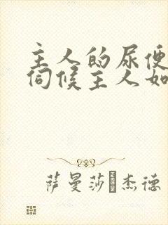 主人的尿便器h伺候主人如厕吞尿