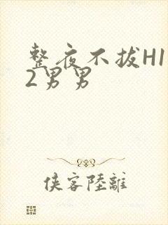 整夜不拔H1V2男男