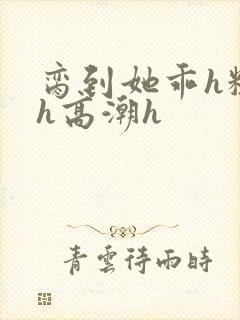 脔到她乖h粗话h高潮h