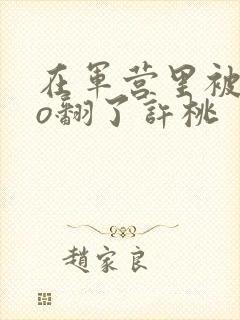 在军营里被cao翻了许桃