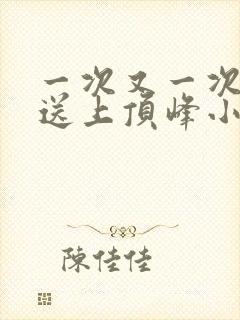 一次又一次把她送上顶峰小说