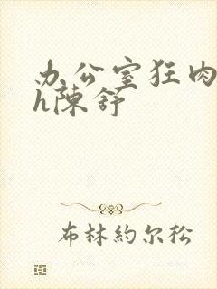 办公室狂肉校花h陈舒