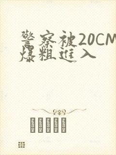 警察被20CM爆粗进入