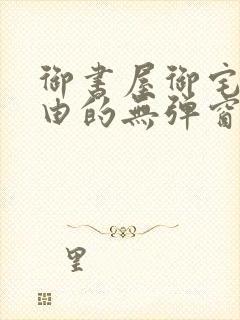 御书屋御宅屋自由的无弹窗小说阅读