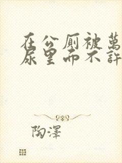 在公厕被万人c尿里面不许漏