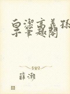 白洁高义孙倩东子笔趣阁