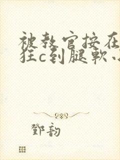 被教官按在寝室狂c到腿软小说