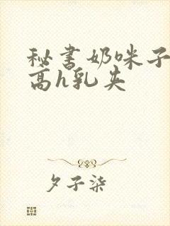 秘书奶咪子真大高h乳夹