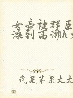 女帝被群臣伦流澡到高潮h文