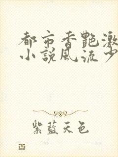 都市香艳激情肉小说风流少年小说