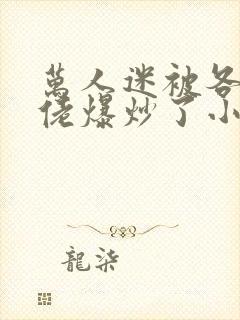 万人迷被各路大佬爆炒了小说