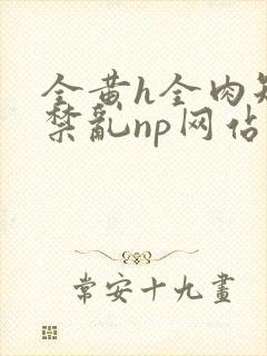 全黄h全肉短篇禁乱np网站