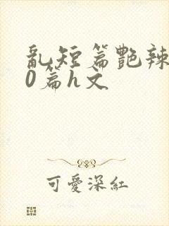 乱短篇艳辣500篇h文