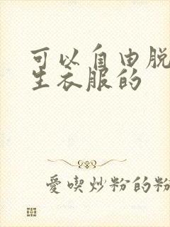 可以自由脱卸女生衣服的