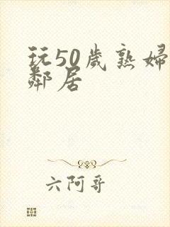 玩50岁熟妇女邻居