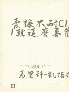 青梅不耐C1V1就这么喜欢学长
