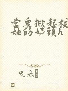 当众掀起校服揉她的奶头h