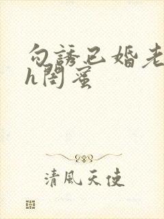 勾诱已婚老男人h闺蜜