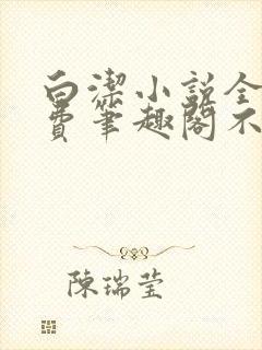 白洁小说全文免费笔趣阁不知所措