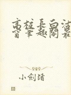 高校长白沽无弹窗笔趣阁最新章节