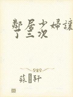 邻居少妇让我爽了三次