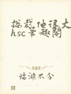 总裁他很大年上hsc笔趣阁