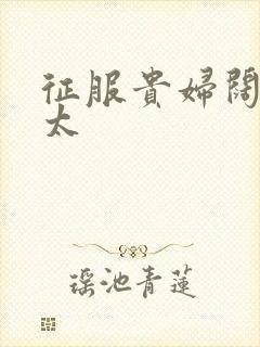 征服贵妇阔太官太