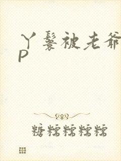 丫鬟被老爷玩NP