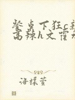 餐桌下狂c亲女高辣h文霍水