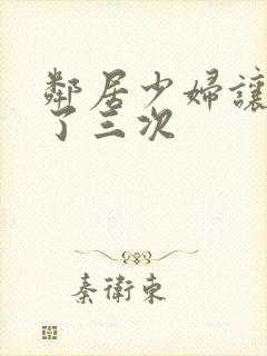 邻居少妇让我爽了三次