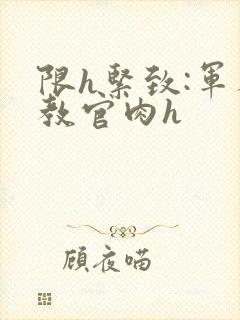 限h紧致:军人教官肉h