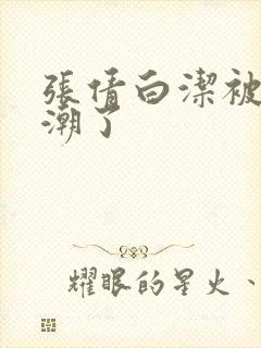 张倩白洁被弄高潮了