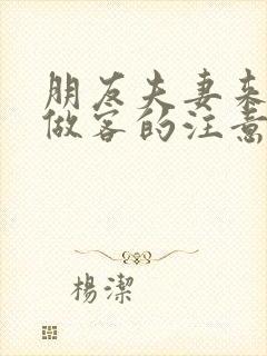 朋友夫妻来我家做客的注意事项