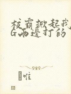 校霸掀起我光PG两边打的