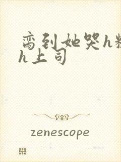 脔到她哭h粗话h上司