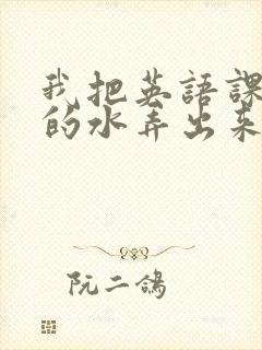 我把英语课代表的水弄出来了