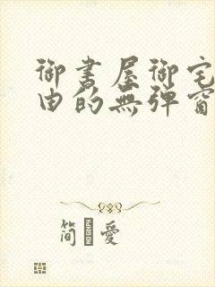 御书屋御宅屋自由的无弹窗小说阅读