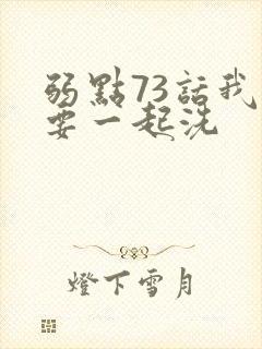 弱点73话我也要一起洗