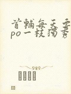 首辅每天要不够po一枝独秀