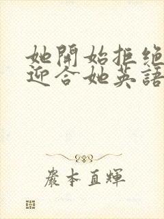 她开始拒绝慢迎迎合她英语