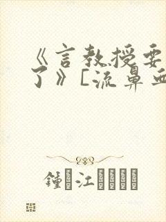 《言教授要撞坏了》[流鼻血]