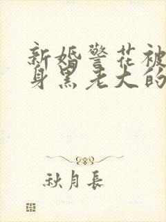 新婚警花被迫献身黑老大的小说