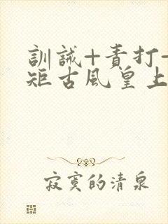 训诫+责打+规矩古风皇上皇后