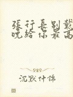 张行长别戴了今晚给你最高的待遇