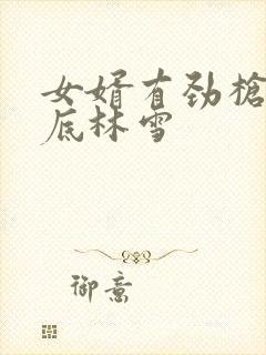 女婿有劲枪枪到底林雪