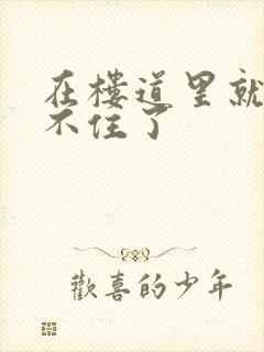 在楼道里就控制不住了